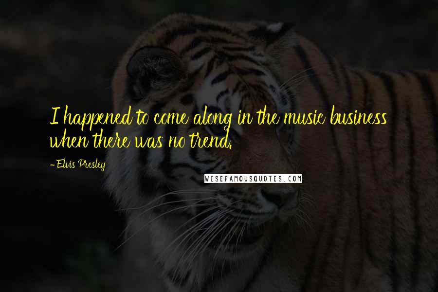 Elvis Presley Quotes: I happened to come along in the music business when there was no trend.