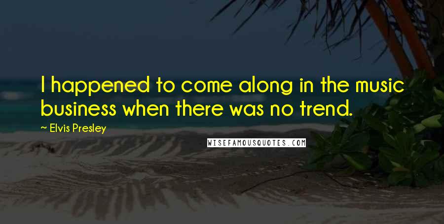 Elvis Presley Quotes: I happened to come along in the music business when there was no trend.