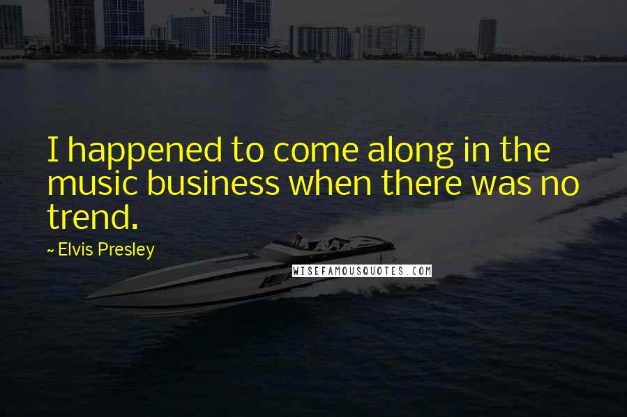 Elvis Presley Quotes: I happened to come along in the music business when there was no trend.