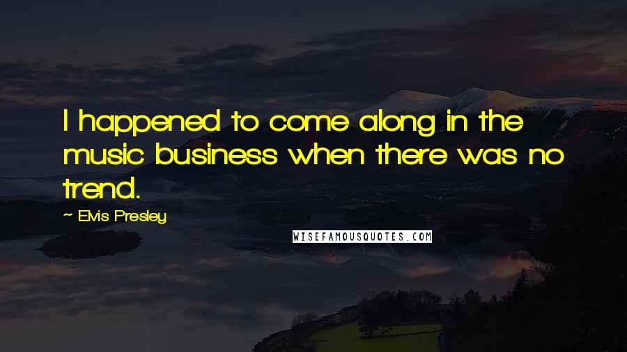 Elvis Presley Quotes: I happened to come along in the music business when there was no trend.