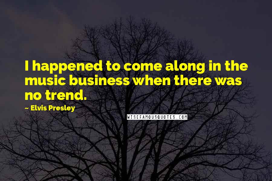 Elvis Presley Quotes: I happened to come along in the music business when there was no trend.