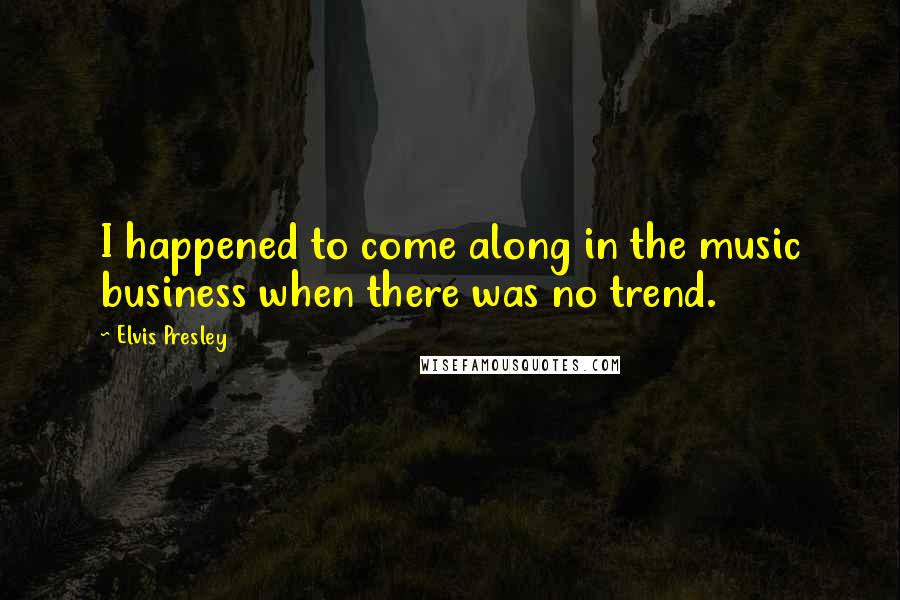 Elvis Presley Quotes: I happened to come along in the music business when there was no trend.
