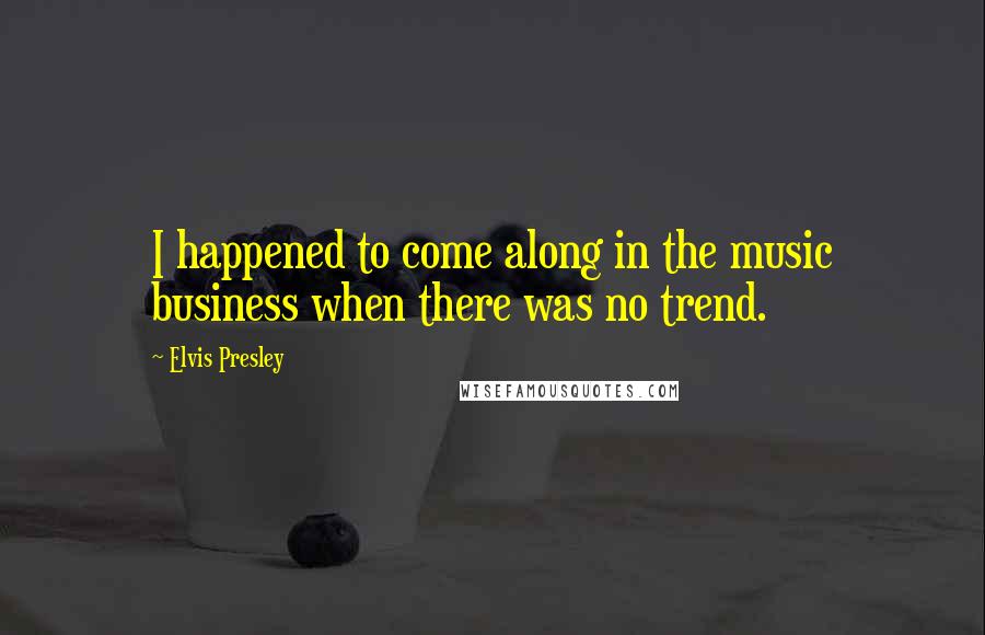 Elvis Presley Quotes: I happened to come along in the music business when there was no trend.