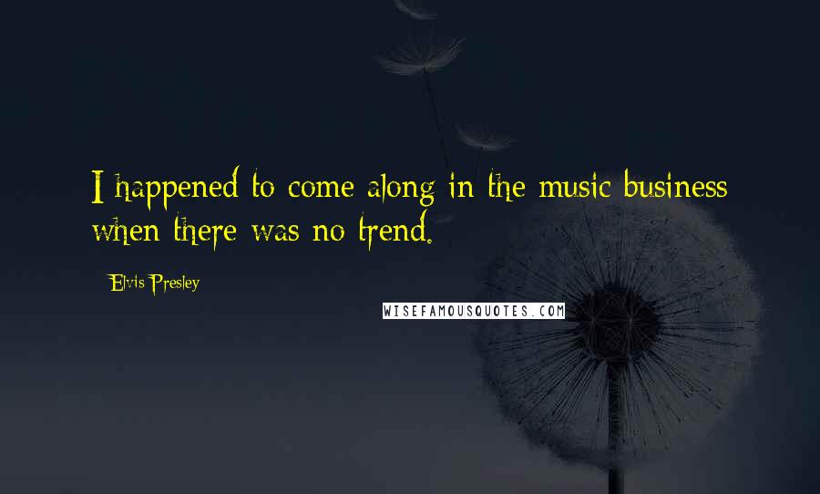 Elvis Presley Quotes: I happened to come along in the music business when there was no trend.