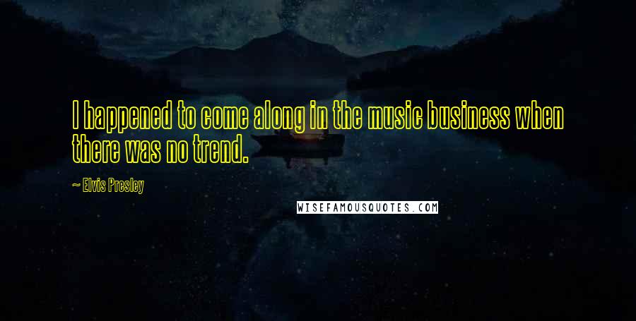Elvis Presley Quotes: I happened to come along in the music business when there was no trend.