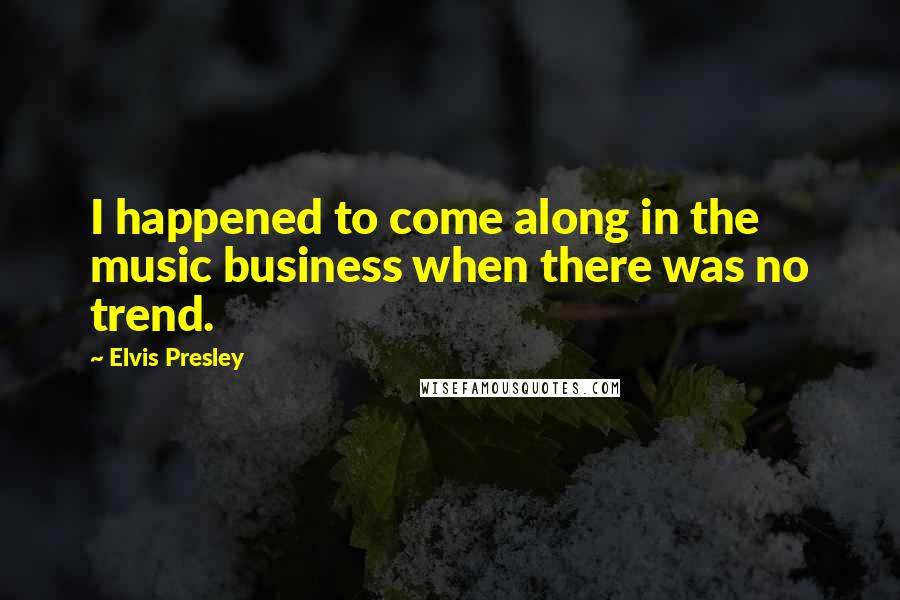 Elvis Presley Quotes: I happened to come along in the music business when there was no trend.