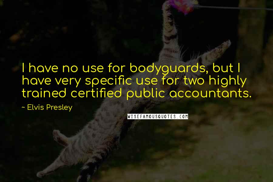 Elvis Presley Quotes: I have no use for bodyguards, but I have very specific use for two highly trained certified public accountants.