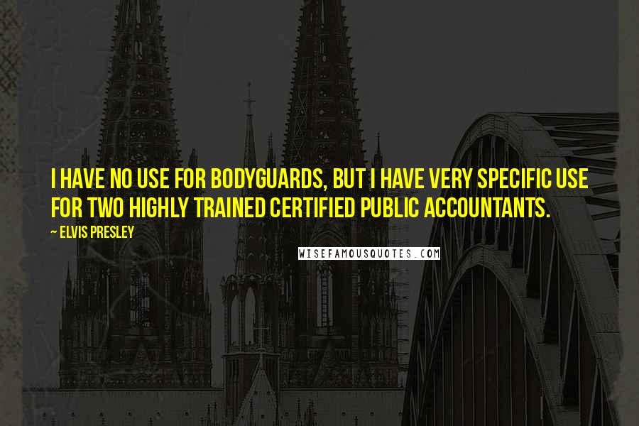 Elvis Presley Quotes: I have no use for bodyguards, but I have very specific use for two highly trained certified public accountants.