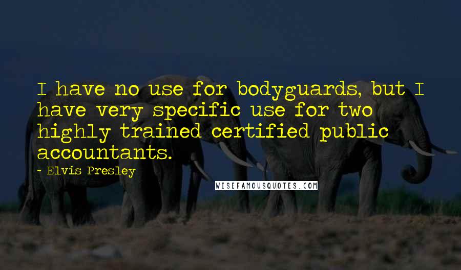 Elvis Presley Quotes: I have no use for bodyguards, but I have very specific use for two highly trained certified public accountants.