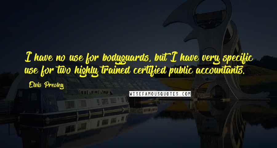 Elvis Presley Quotes: I have no use for bodyguards, but I have very specific use for two highly trained certified public accountants.