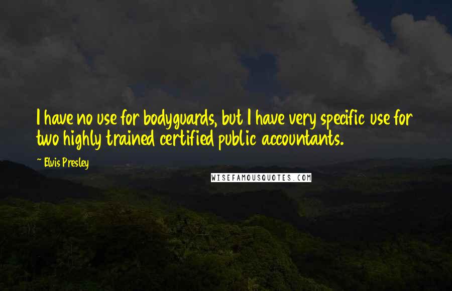 Elvis Presley Quotes: I have no use for bodyguards, but I have very specific use for two highly trained certified public accountants.