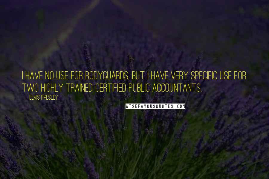 Elvis Presley Quotes: I have no use for bodyguards, but I have very specific use for two highly trained certified public accountants.