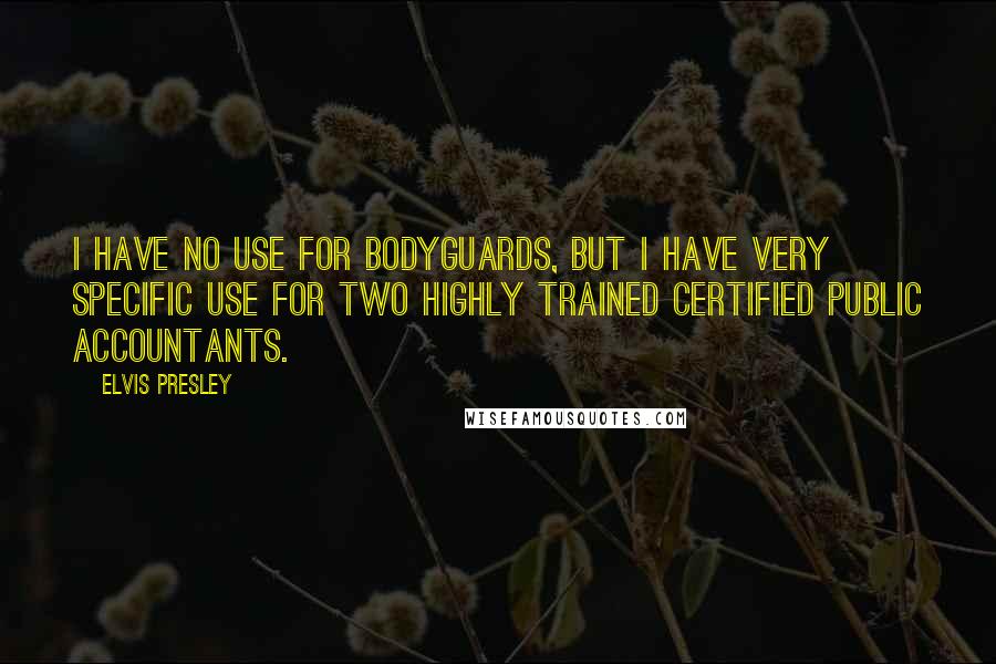 Elvis Presley Quotes: I have no use for bodyguards, but I have very specific use for two highly trained certified public accountants.