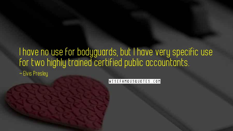 Elvis Presley Quotes: I have no use for bodyguards, but I have very specific use for two highly trained certified public accountants.