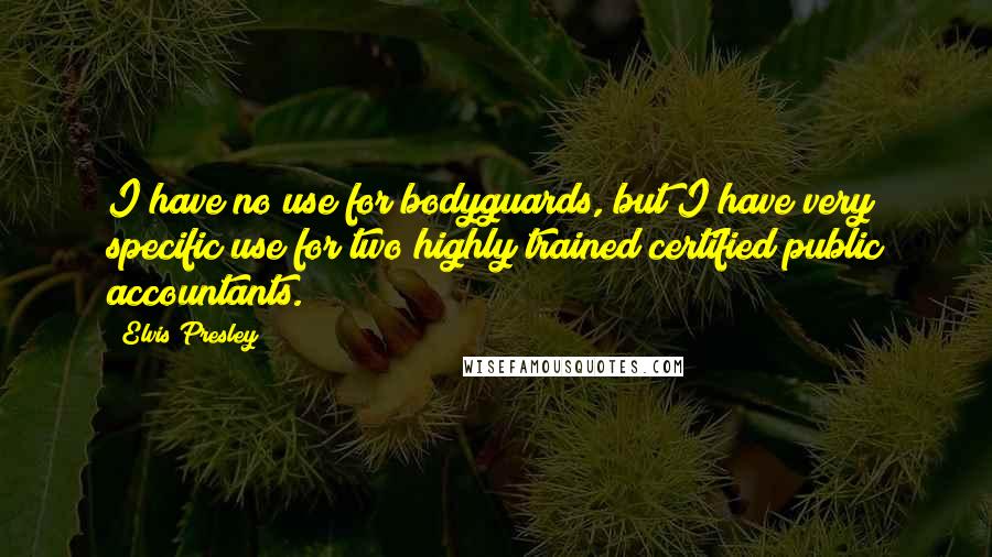 Elvis Presley Quotes: I have no use for bodyguards, but I have very specific use for two highly trained certified public accountants.