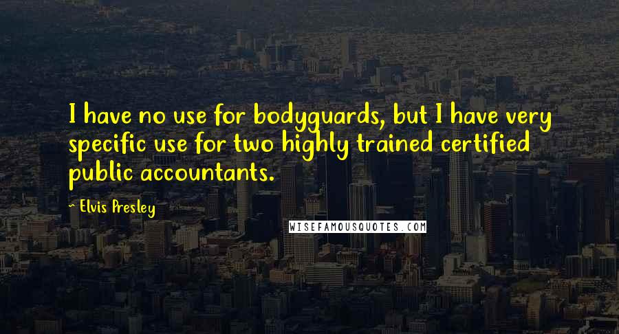 Elvis Presley Quotes: I have no use for bodyguards, but I have very specific use for two highly trained certified public accountants.