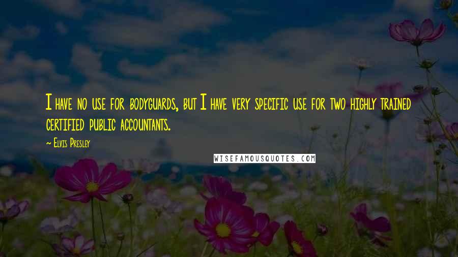 Elvis Presley Quotes: I have no use for bodyguards, but I have very specific use for two highly trained certified public accountants.