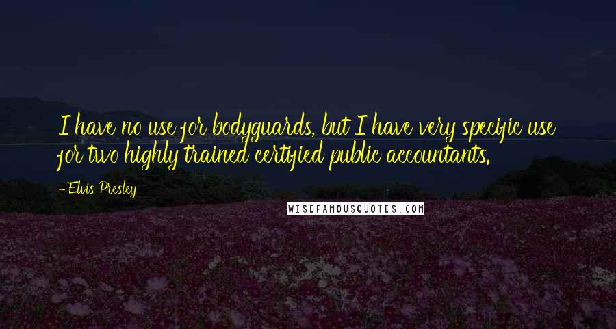 Elvis Presley Quotes: I have no use for bodyguards, but I have very specific use for two highly trained certified public accountants.