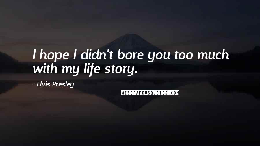 Elvis Presley Quotes: I hope I didn't bore you too much with my life story.