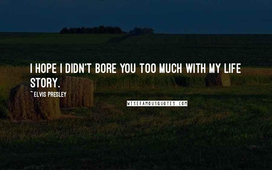 Elvis Presley Quotes: I hope I didn't bore you too much with my life story.
