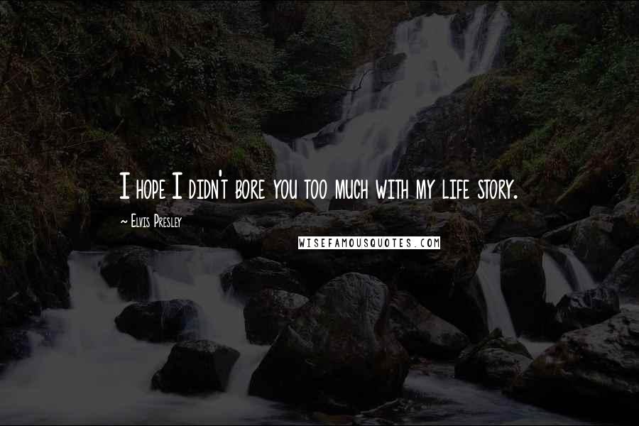 Elvis Presley Quotes: I hope I didn't bore you too much with my life story.