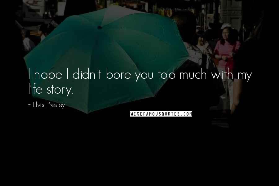 Elvis Presley Quotes: I hope I didn't bore you too much with my life story.