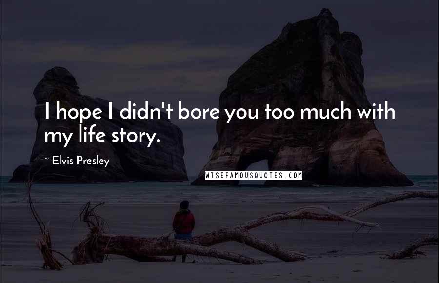 Elvis Presley Quotes: I hope I didn't bore you too much with my life story.