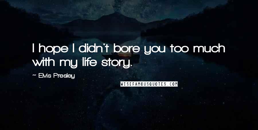 Elvis Presley Quotes: I hope I didn't bore you too much with my life story.