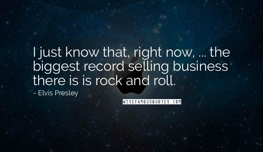 Elvis Presley Quotes: I just know that, right now, ... the biggest record selling business there is is rock and roll.