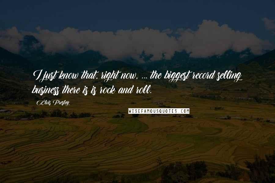 Elvis Presley Quotes: I just know that, right now, ... the biggest record selling business there is is rock and roll.