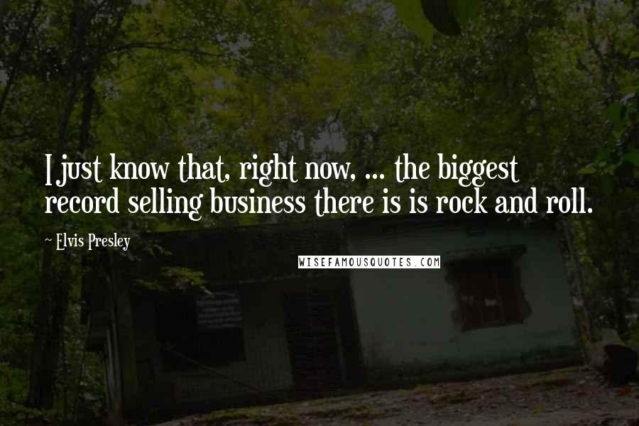 Elvis Presley Quotes: I just know that, right now, ... the biggest record selling business there is is rock and roll.