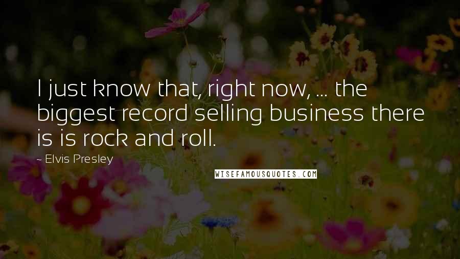Elvis Presley Quotes: I just know that, right now, ... the biggest record selling business there is is rock and roll.