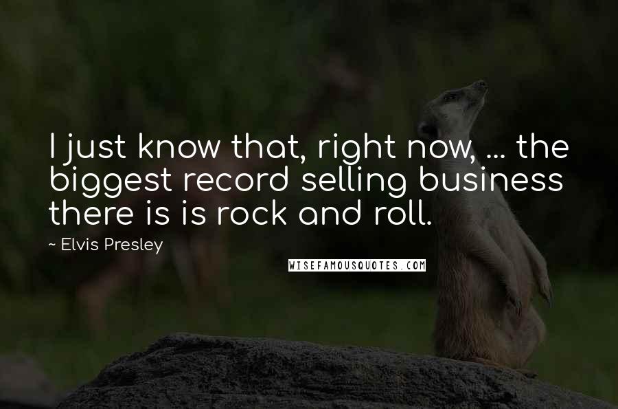 Elvis Presley Quotes: I just know that, right now, ... the biggest record selling business there is is rock and roll.