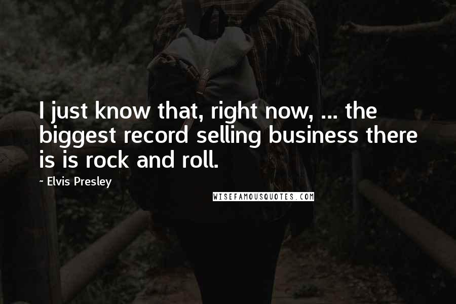 Elvis Presley Quotes: I just know that, right now, ... the biggest record selling business there is is rock and roll.