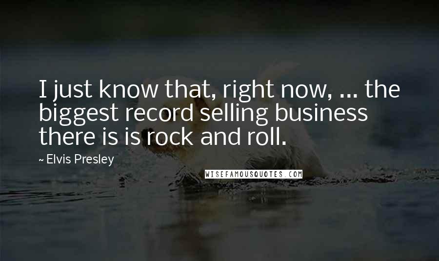 Elvis Presley Quotes: I just know that, right now, ... the biggest record selling business there is is rock and roll.