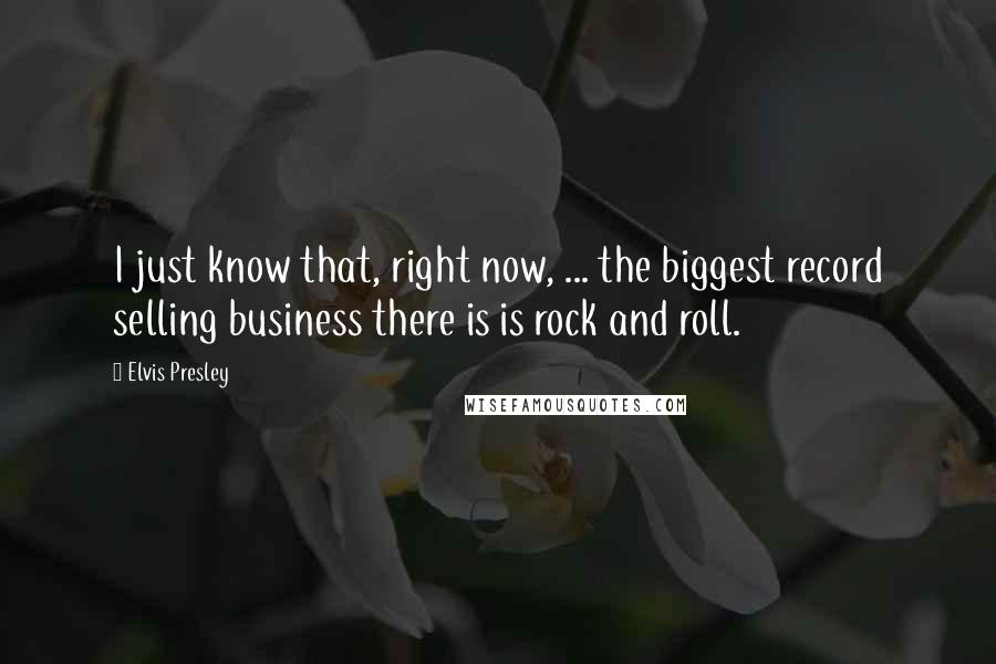 Elvis Presley Quotes: I just know that, right now, ... the biggest record selling business there is is rock and roll.