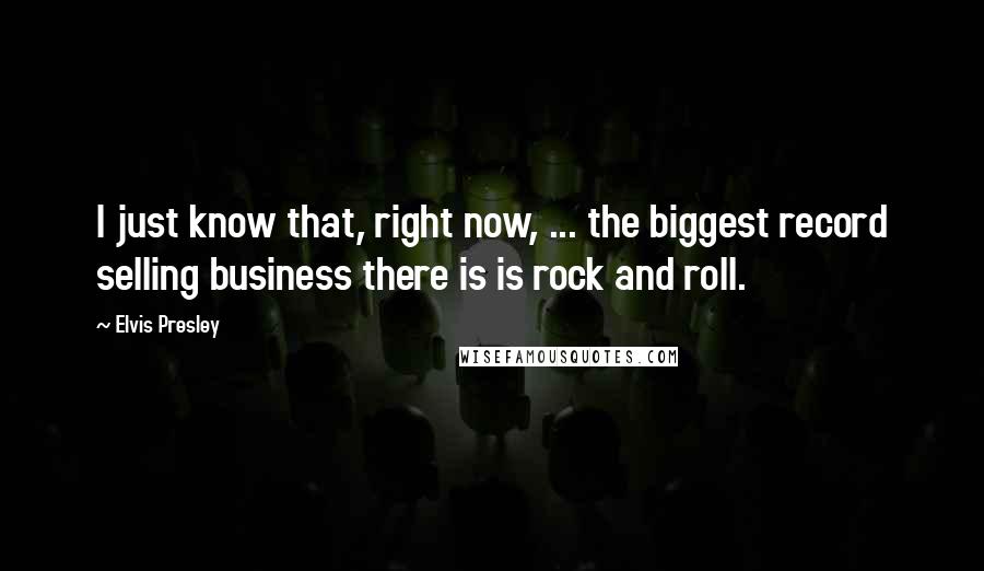 Elvis Presley Quotes: I just know that, right now, ... the biggest record selling business there is is rock and roll.