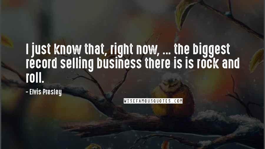 Elvis Presley Quotes: I just know that, right now, ... the biggest record selling business there is is rock and roll.