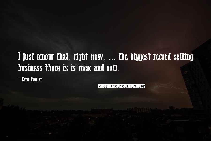 Elvis Presley Quotes: I just know that, right now, ... the biggest record selling business there is is rock and roll.