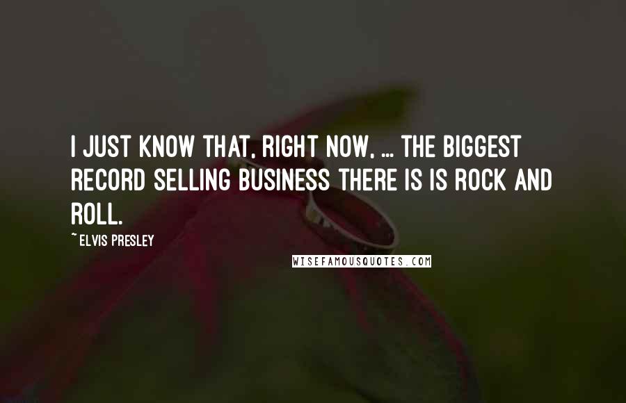 Elvis Presley Quotes: I just know that, right now, ... the biggest record selling business there is is rock and roll.