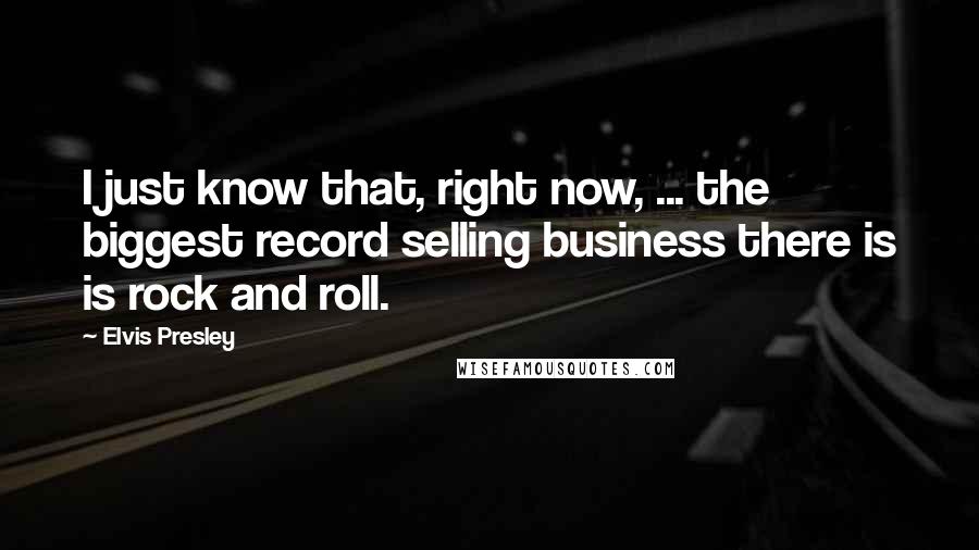 Elvis Presley Quotes: I just know that, right now, ... the biggest record selling business there is is rock and roll.