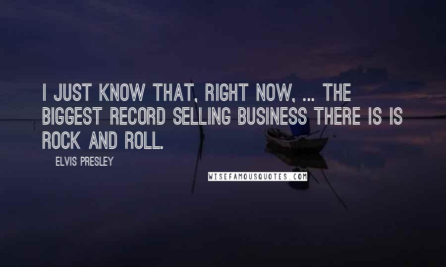 Elvis Presley Quotes: I just know that, right now, ... the biggest record selling business there is is rock and roll.