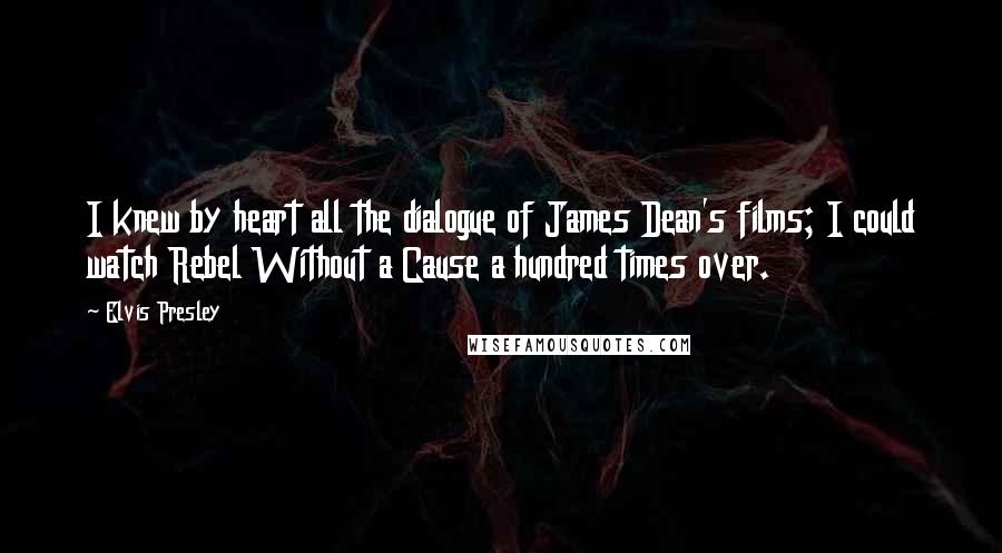 Elvis Presley Quotes: I knew by heart all the dialogue of James Dean's films; I could watch Rebel Without a Cause a hundred times over.