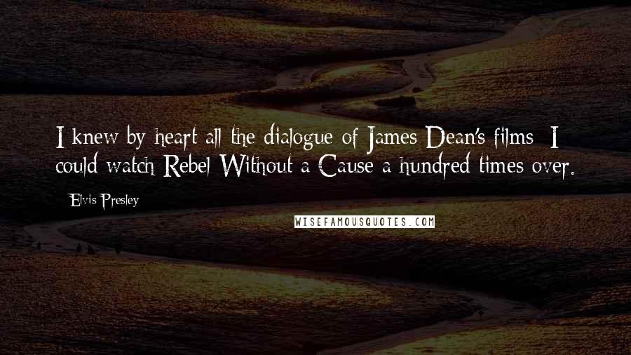 Elvis Presley Quotes: I knew by heart all the dialogue of James Dean's films; I could watch Rebel Without a Cause a hundred times over.