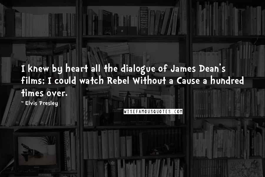 Elvis Presley Quotes: I knew by heart all the dialogue of James Dean's films; I could watch Rebel Without a Cause a hundred times over.