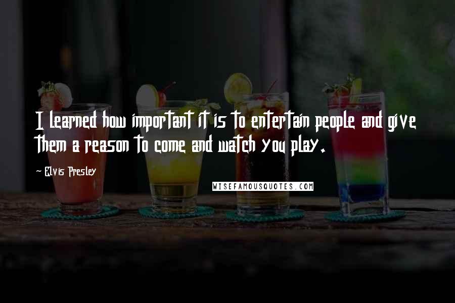 Elvis Presley Quotes: I learned how important it is to entertain people and give them a reason to come and watch you play.