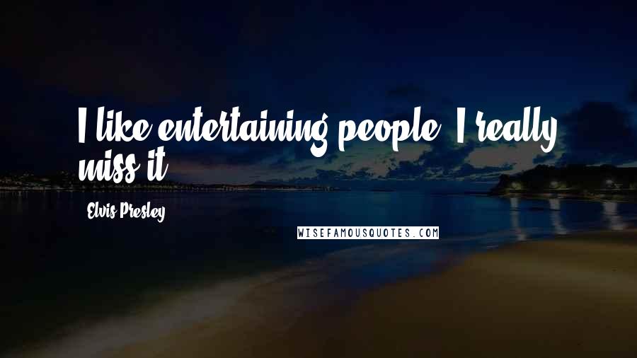 Elvis Presley Quotes: I like entertaining people. I really miss it.