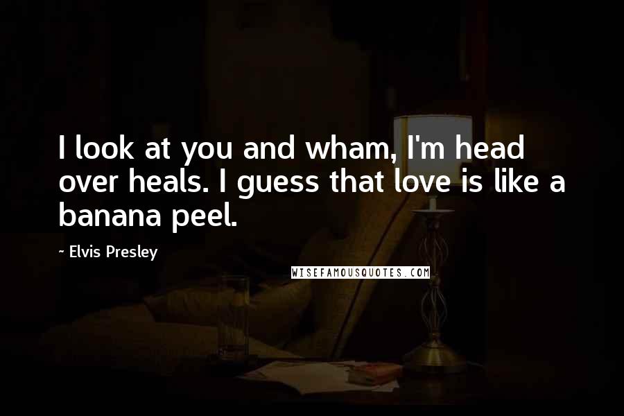 Elvis Presley Quotes: I look at you and wham, I'm head over heals. I guess that love is like a banana peel.