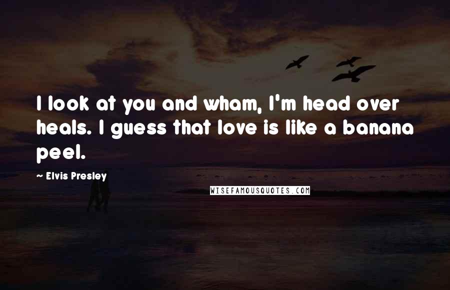 Elvis Presley Quotes: I look at you and wham, I'm head over heals. I guess that love is like a banana peel.