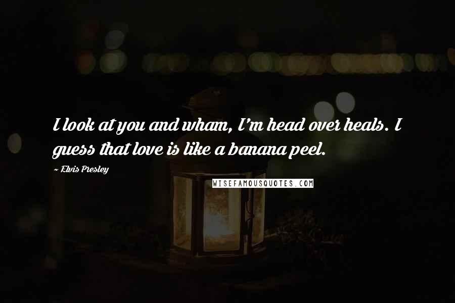 Elvis Presley Quotes: I look at you and wham, I'm head over heals. I guess that love is like a banana peel.